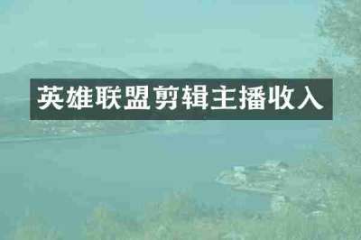 英雄联盟剪辑主播收入