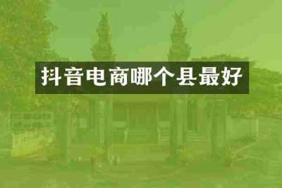 抖音电商哪个县最好