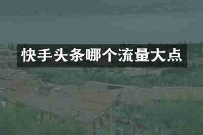 快手头条哪个流量大点