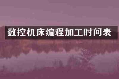 数控机床编程加工时间表