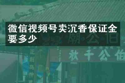 微信视频号卖沉香保证金要多少