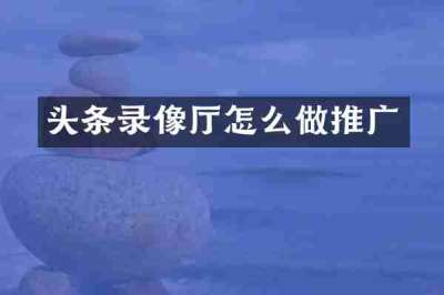 头条录像厅怎么做推广