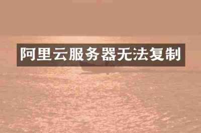 阿里云服务器无法复制