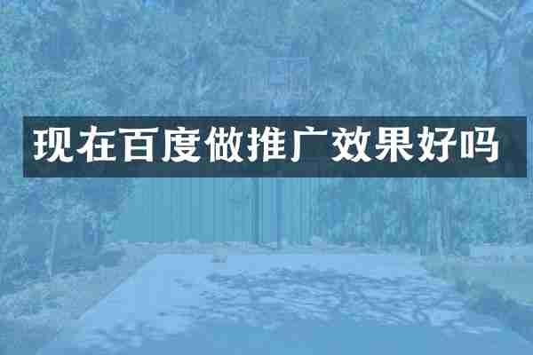 现在百度做推广效果好吗