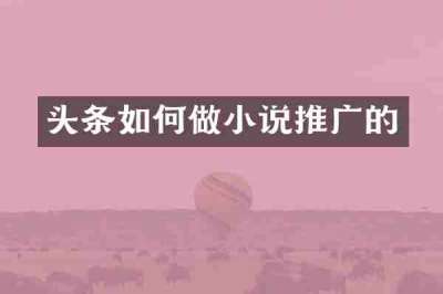 头条如何做小说推广的
