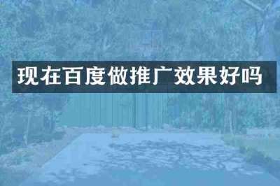 现在百度做推广效果好吗