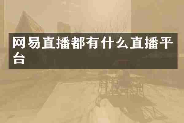 网易直播都有什么直播平台