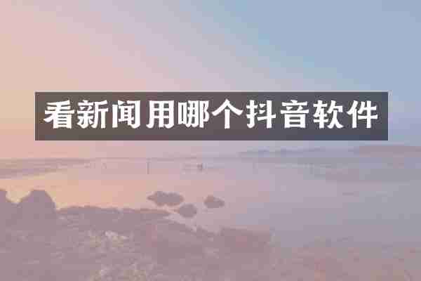 看新闻用哪个抖音软件