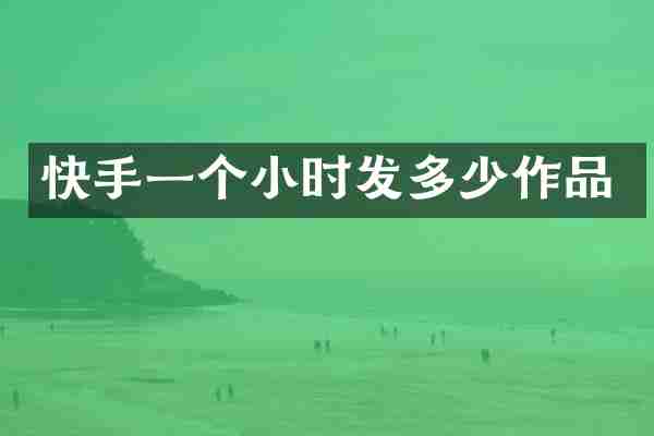 快手一个小时发多少作品
