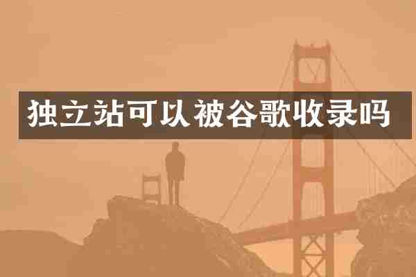 独立站可以被谷歌收录吗