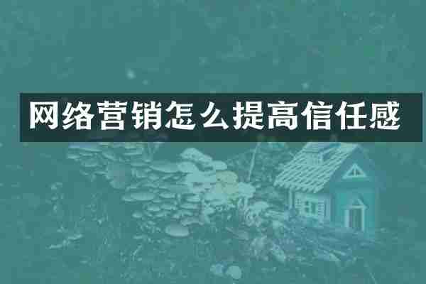 网络营销怎么提高信任感