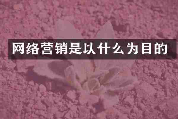 网络营销是以什么为目的