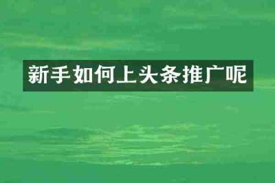 新手如何上头条推广呢