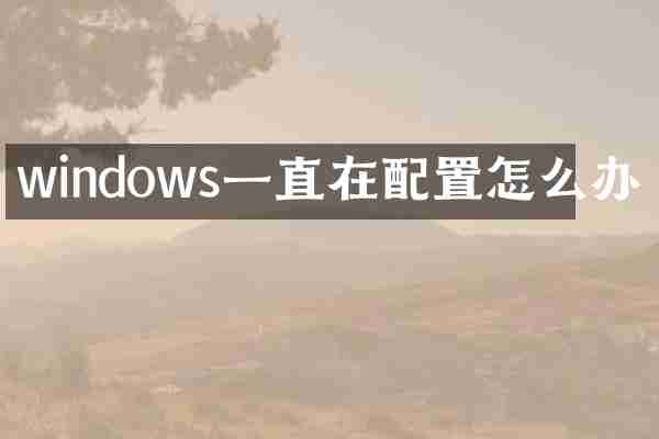 windows一直在配置怎么办