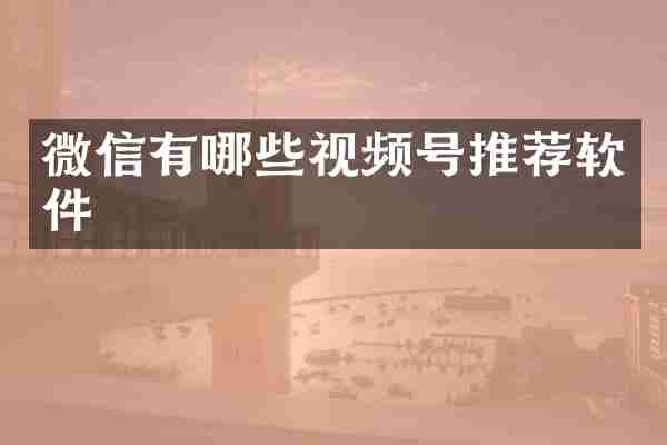 微信有哪些视频号推荐软件