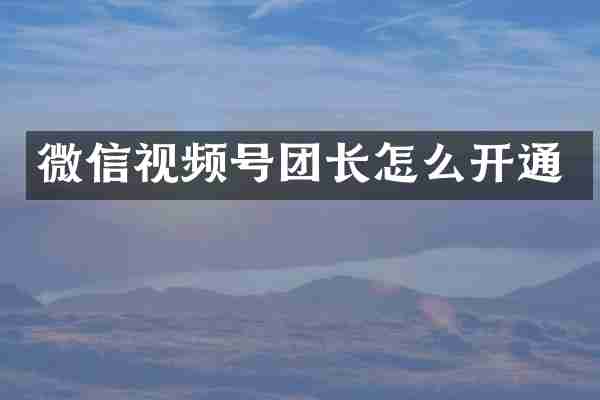 微信视频号团长怎么开通