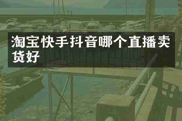 淘宝快手抖音哪个直播卖货好