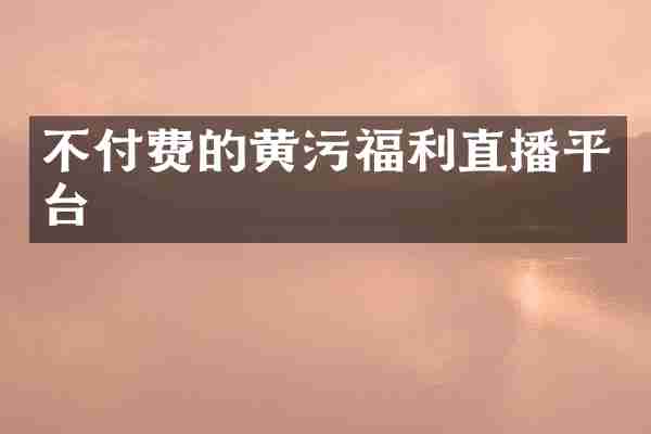 不付费的黄污福利直播平台