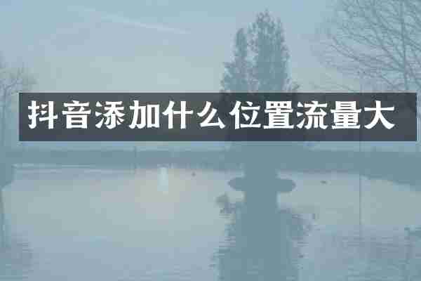 抖音添加什么位置流量大