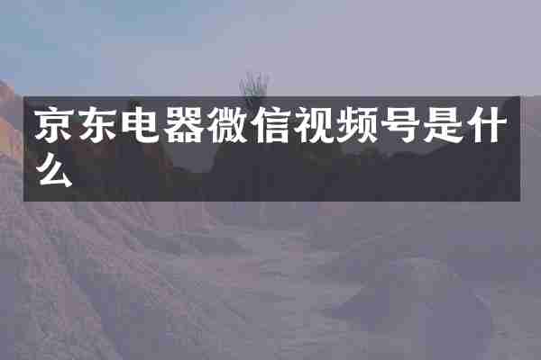 京东电器微信视频号是什么
