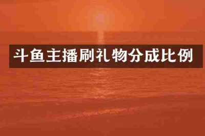 斗鱼主播刷礼物分成比例
