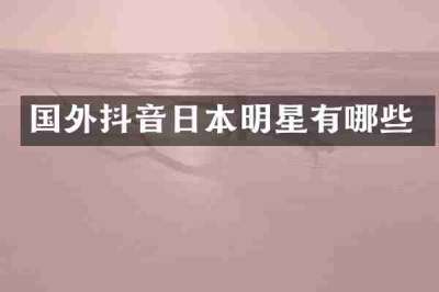 国外抖音日本明星有哪些