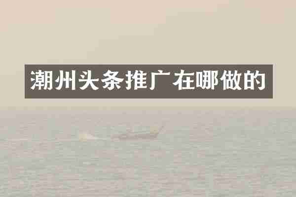 潮州头条推广在哪做的