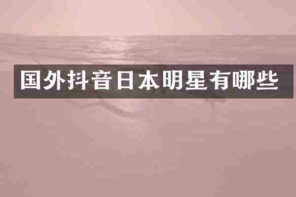 国外抖音日本明星有哪些