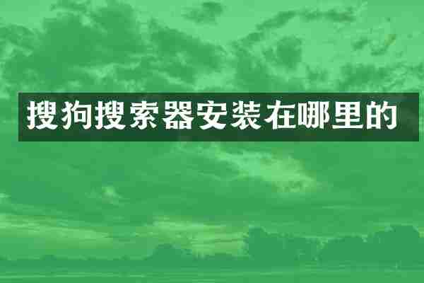搜狗搜索器安装在哪里的
