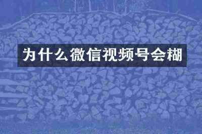 为什么微信视频号会糊