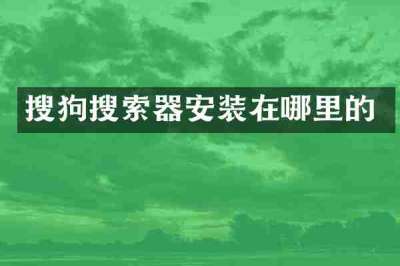搜狗搜索器安装在哪里的
