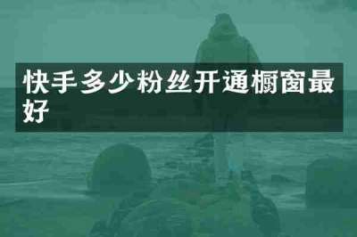 快手多少粉丝开通橱窗最好
