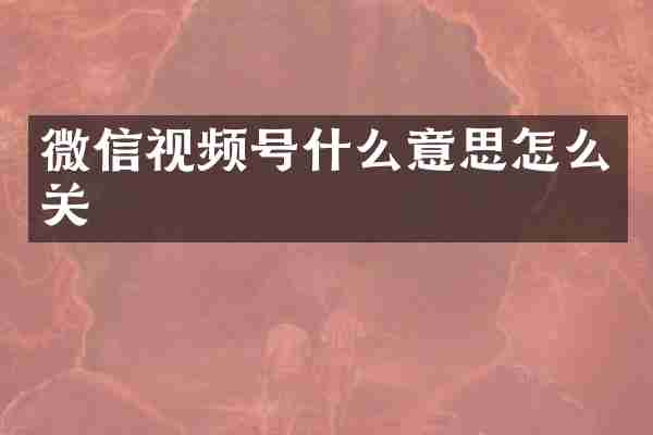 微信视频号什么意思怎么关