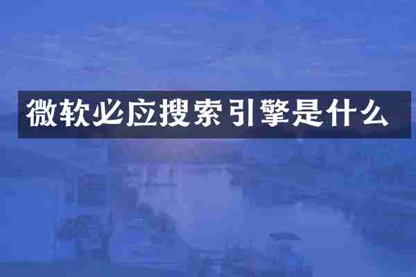 微软必应搜索引擎是什么