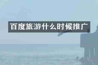百度旅游什么时候推广