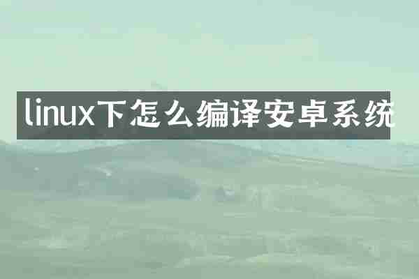 linux下怎么编译安卓系统