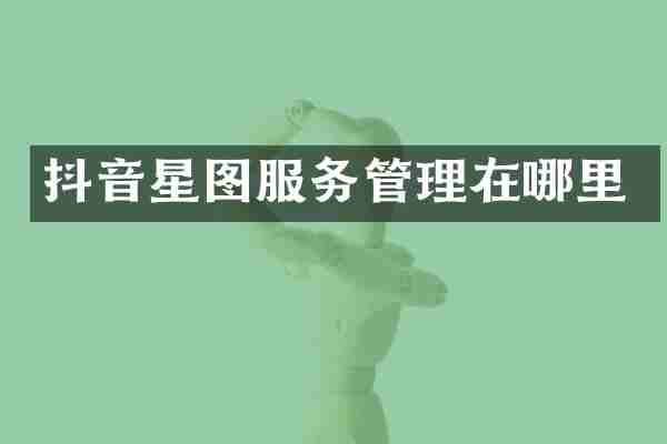 抖音星图服务管理在哪里