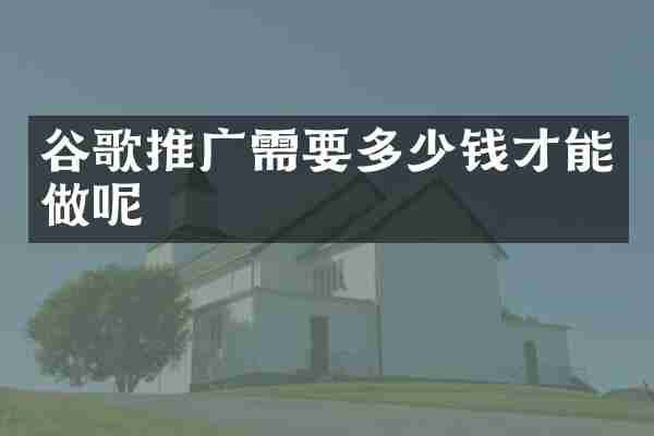 谷歌推广需要多少钱才能做呢