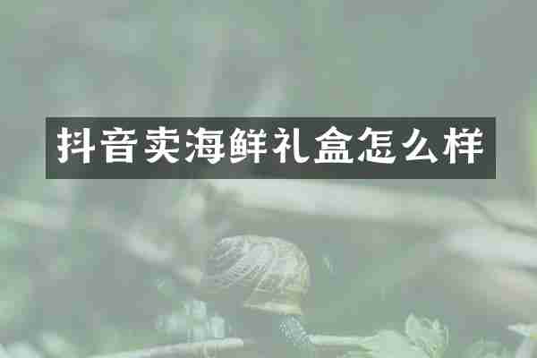 抖音卖海鲜礼盒怎么样