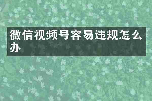 微信视频号容易违规怎么办