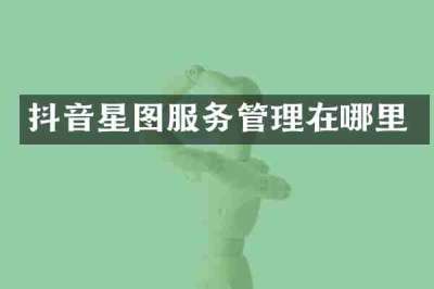 抖音星图服务管理在哪里