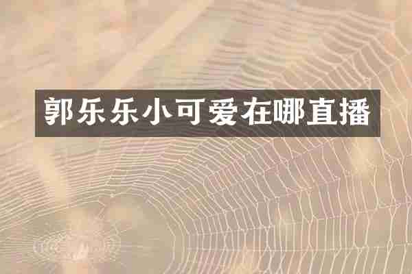 郭乐乐小可爱在哪直播