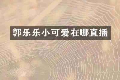 郭乐乐小可爱在哪直播