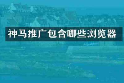 神马推广包含哪些浏览器