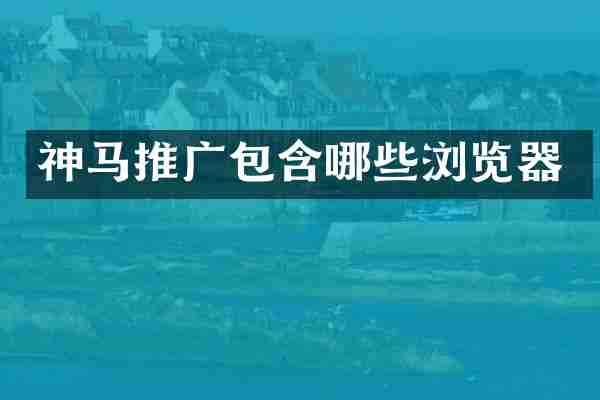 神马推广包含哪些浏览器