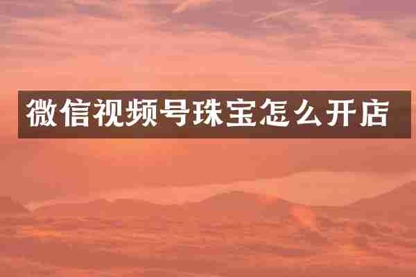 微信视频号珠宝怎么开店