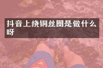 抖音上绕铜丝圈是做什么呀