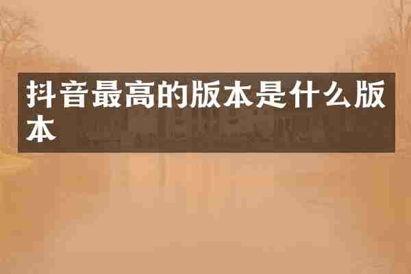 抖音最高的版本是什么版本