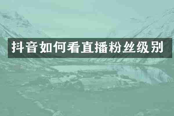 抖音如何看直播粉丝级别
