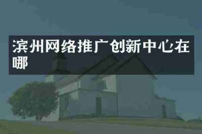 滨州网络推广创新中心在哪